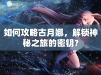 如何攻略古月娜，解鎖神秘之旅的密鑰？
