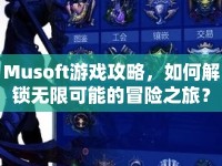 Musoft游戲攻略，如何解鎖無限可能的冒險(xiǎn)之旅？