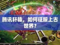 騰訊軒轅，如何征服上古世界？