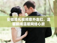 安徽婚禮視頻意外走紅，溫馨瞬間溫暖網(wǎng)絡(luò)心房