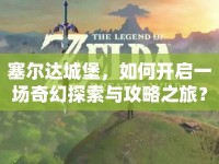 塞爾達(dá)城堡，如何開啟一場(chǎng)奇幻探索與攻略之旅？