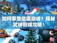 如何攀登武道巔峰？揭秘武神巔峰攻略！