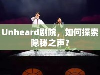 Unheard劇院，如何探索隱秘之聲？