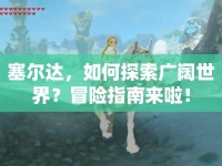 塞爾達，如何探索廣闊世界？冒險指南來啦！