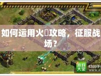 如何運(yùn)用火鉄攻略，征服戰(zhàn)場(chǎng)？