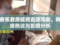 香蕉君原視頻資源觀看，網(wǎng)絡(luò)熱議與影響分析