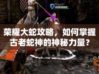 榮耀大蛇攻略，如何掌握古老蛇神的神秘力量？