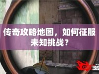 傳奇攻略地圖，如何征服未知挑戰(zhàn)？