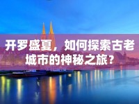 開羅盛夏，如何探索古老城市的神秘之旅？