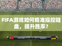 FIFA游戲如何精準(zhǔn)操控鍵盤，提升勝率？