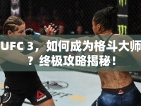 UFC 3，如何成為格斗大師？終極攻略揭秘！