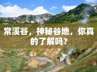 常溪谷，神秘谷地，你真的了解嗎？