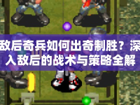 敵后奇兵如何出奇制勝？深入敵后的戰(zhàn)術(shù)與策略全解析