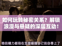 如何玩轉(zhuǎn)秘密關(guān)系？解鎖浪漫與懸疑的深層互動(dòng)！