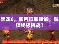 黑龍6，如何征服暗影，解鎖終極挑戰(zhàn)？