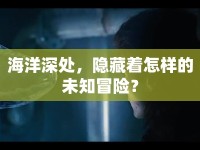 海洋深處，隱藏著怎樣的未知冒險(xiǎn)？
