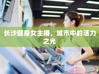 長沙健身女主播，城市中的活力之光