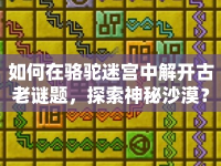 如何在駱駝迷宮中解開古老謎題，探索神秘沙漠？