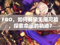 FGO，如何解鎖無限可能，探索命運的軌跡？