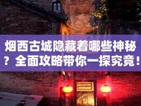 煙西古城隱藏著哪些神秘？全面攻略帶你一探究竟！