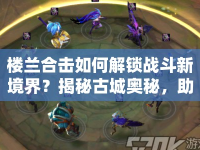 樓蘭合擊如何解鎖戰(zhàn)斗新境界？揭秘古城奧秘，助你稱霸戰(zhàn)場(chǎng)！