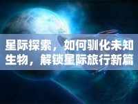 星際探索，如何馴化未知生物，解鎖星際旅行新篇章？