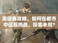 奧德賽攻略，如何在都市中征服挑戰(zhàn)，探索未知？