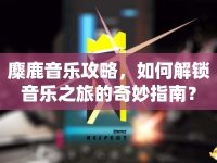 麋鹿音樂攻略，如何解鎖音樂之旅的奇妙指南？