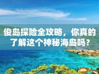 俊島探險(xiǎn)全攻略，你真的了解這個(gè)神秘海島嗎？