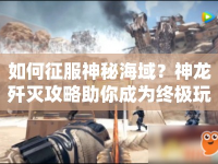 如何征服神秘海域？神龍殲滅攻略助你成為終極玩家！
