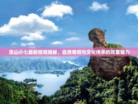 巫山小七最新視頻揭秘，自然奇觀與文化傳承的雙重魅力