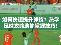 如何快速提升球技？熱學足球攻略助你掌握技巧！