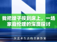 我把嫂子按到床上，一場家庭倫理的深度探討