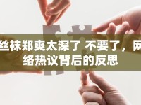 絲襪鄭爽太深了 不要了，網(wǎng)絡(luò)熱議背后的反思