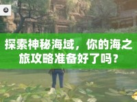 探索神秘海域，你的海之旅攻略準備好了嗎？