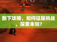 新下攻略，如何征服挑戰(zhàn)，探索未知？