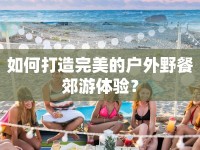 如何打造完美的戶外野餐郊游體驗(yàn)？