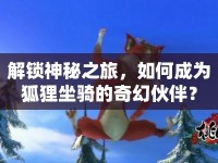 解鎖神秘之旅，如何成為狐貍坐騎的奇幻伙伴？
