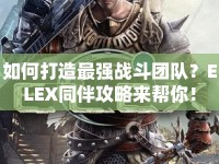 如何打造最強(qiáng)戰(zhàn)斗團(tuán)隊(duì)？ELEX同伴攻略來(lái)幫你！