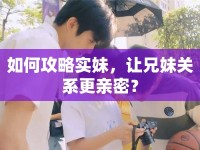 如何攻略實妹，讓兄妹關系更親密？