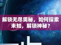 解鎖無(wú)盡奧秘，如何探索未知，解鎖神秘？