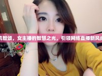 機(jī)智頌，女主播的智慧之光，引領(lǐng)網(wǎng)絡(luò)直播新風(fēng)尚