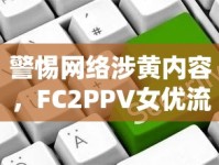 警惕網(wǎng)絡涉黃內(nèi)容，F(xiàn)C2PPV女優(yōu)流出事件引發(fā)的社會反思