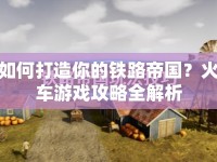 如何打造你的鐵路帝國？火車游戲攻略全解析