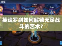 英魂羅剎如何解鎖無盡戰(zhàn)斗的藝術(shù)？