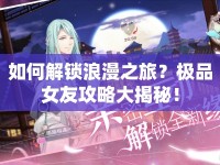 如何解鎖浪漫之旅？極品女友攻略大揭秘！