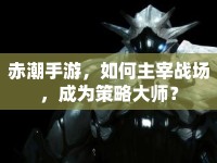 赤潮手游，如何主宰戰(zhàn)場，成為策略大師？