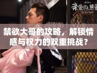禁欲大哥的攻略，解鎖情感與權(quán)力的雙重挑戰(zhàn)？