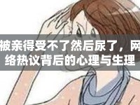 被親得受不了然后尿了，網(wǎng)絡(luò)熱議背后的心理與生理探討