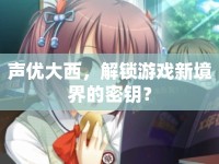 聲優(yōu)大西，解鎖游戲新境界的密鑰？